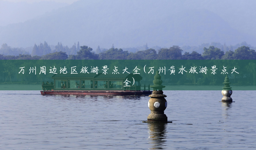 万州周边地区旅游景点大全(万州黄水旅游景点大全) 万州周边地区旅游景点大全(万州黄水旅游景点大全)