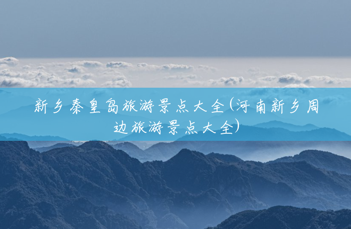 新乡秦皇岛旅游景点大全(河南新乡周边旅游景点大全)