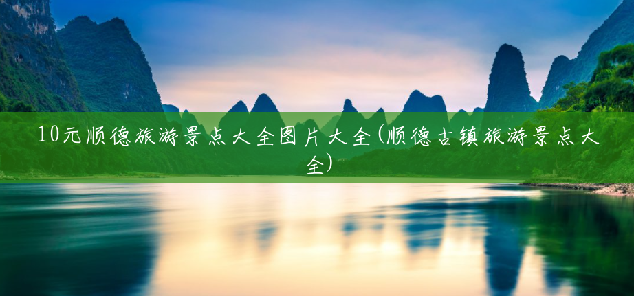 10元顺德旅游景点大全图片大全(顺德古镇旅游景点大全) 10元顺德旅游景点大全图片大全(顺德古镇旅游景点大全)