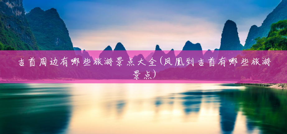 吉首周边有哪些旅游景点大全(凤凰到吉首有哪些旅游景点) 吉首周边有哪些旅游景点大全(凤凰到吉首有哪些旅游景点)