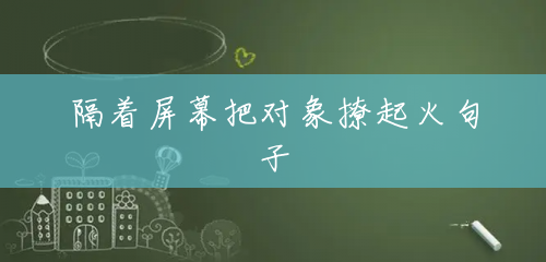 隔着屏幕把对象撩起火句子 隔着屏幕把对象撩起火句子