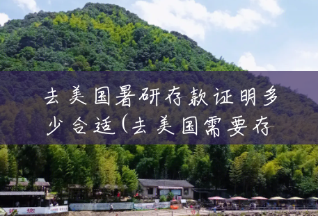 去美国暑研存款证明多少合适(去美国需要存款证明吗) 去美国暑研存款证明多少合适(去美国需要存款证明吗)