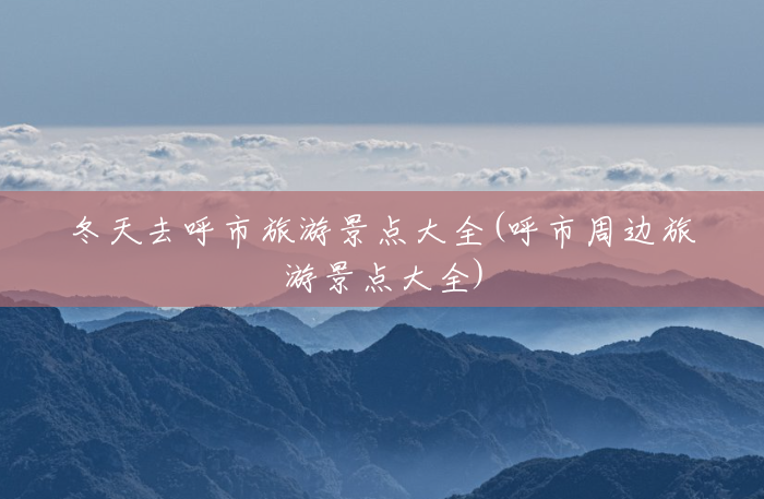 冬天去呼市旅游景点大全(呼市周边旅游景点大全) 冬天去呼市旅游景点大全(呼市周边旅游景点大全)