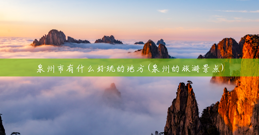 泉州市有什么好玩的地方(泉州的旅游景点) 泉州市有什么好玩的地方(泉州的旅游景点)