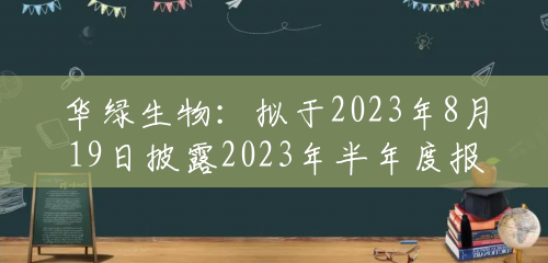 华绿生物：拟于2023年8月19日披露2023年半年度报告
