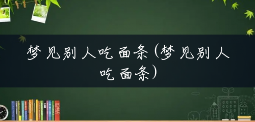 梦见别人吃面条(梦见别人吃面条) 梦见别人吃面条(梦见别人吃面条)