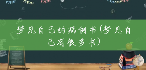 梦见自己的病例书(梦见自己有很多书) 梦见自己的病例书(梦见自己有很多书)
