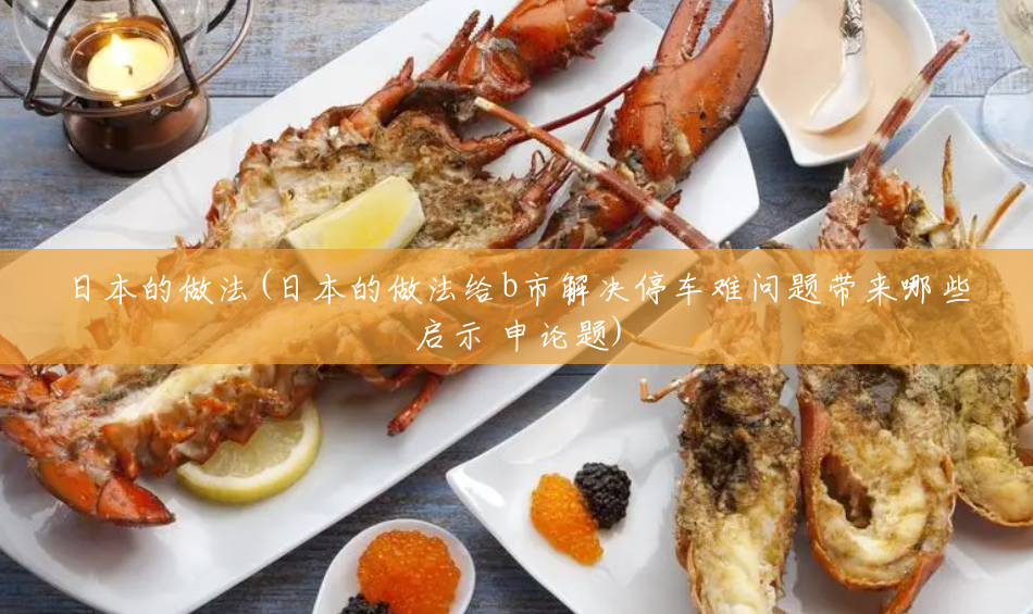日本的做法(日本的做法给b市解决停车难问题带来哪些启示 申论题) 日本的做法(日本的做法给b市解决停车难问题带来哪些启示 申论题)