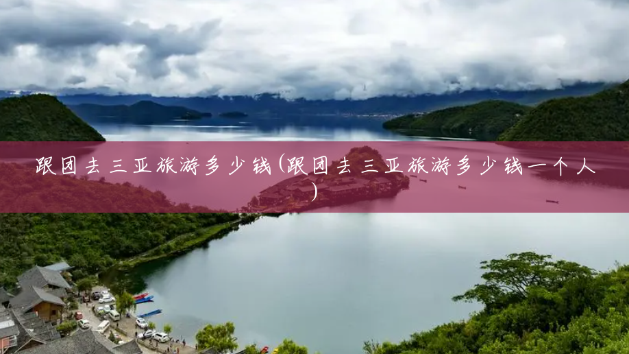 跟团去三亚旅游多少钱(跟团去三亚旅游多少钱一个人) 跟团去三亚旅游多少钱(跟团去三亚旅游多少钱一个人)