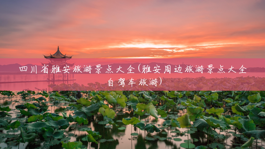 四川省雅安旅游景点大全(雅安周边旅游景点大全 自驾车旅游) 四川省雅安旅游景点大全(雅安周边旅游景点大全 自驾车旅游)