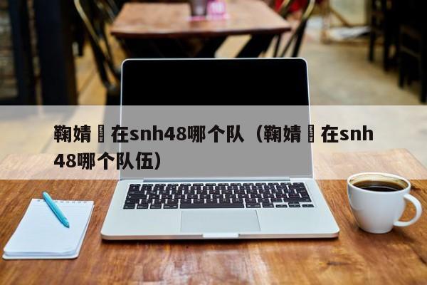 鞠婧祎在snh48哪个队(鞠婧祎在snh48哪个队伍)