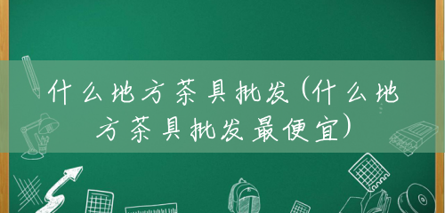 什么地方茶具批发(什么地方茶具批发最便宜)