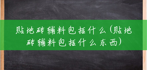 贴地砖辅料包括什么(贴地砖辅料包括什么东西) 贴地砖辅料包括什么(贴地砖辅料包括什么东西)