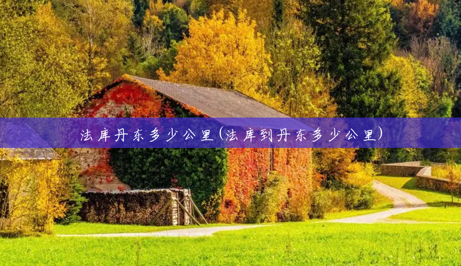 法库丹东多少公里(法库到丹东多少公里) 法库丹东多少公里(法库到丹东多少公里)