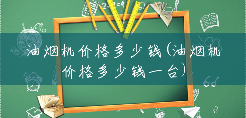 油烟机价格多少钱(油烟机价格多少钱一台) 油烟机价格多少钱(油烟机价格多少钱一台)