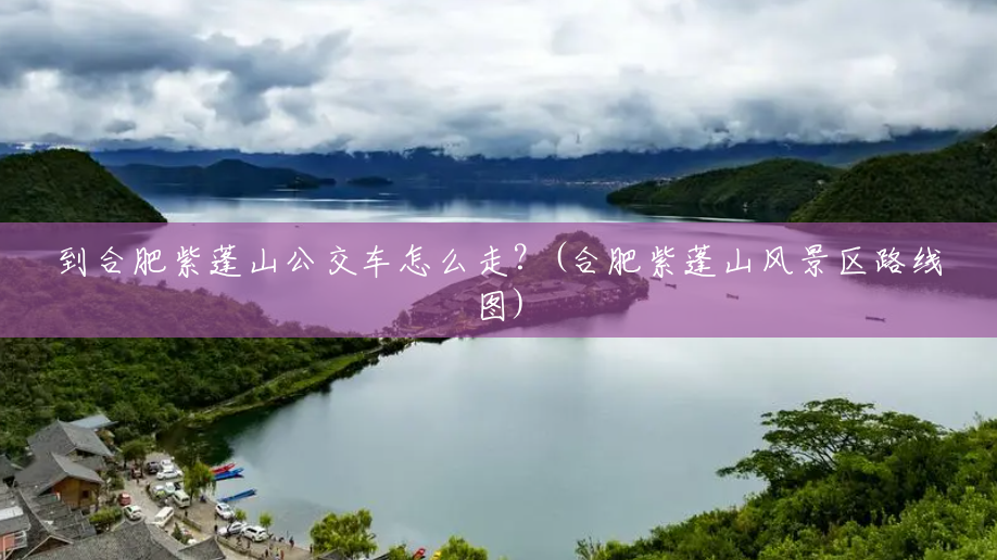 到合肥紫蓬山公交车怎么走?(合肥紫蓬山风景区路线图) 到合肥紫蓬山公交车怎么走?(合肥紫蓬山风景区路线图)