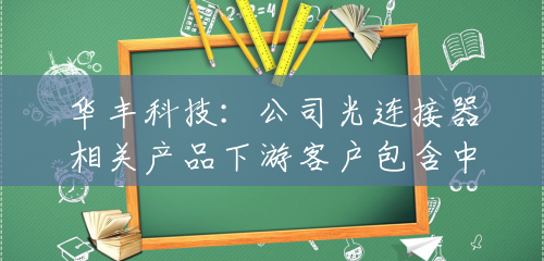 华丰科技:公司光连接器相关产品下游客户包含中兴、创维等移动通信设备制造商及防务类客户 华丰科技:公司光连接器相关产品下游客户包含中兴、创维等移动通信设备制造商及防务类客户