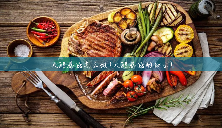 大腿蘑菇怎么做(大腿蘑菇的做法) 大腿蘑菇怎么做(大腿蘑菇的做法)