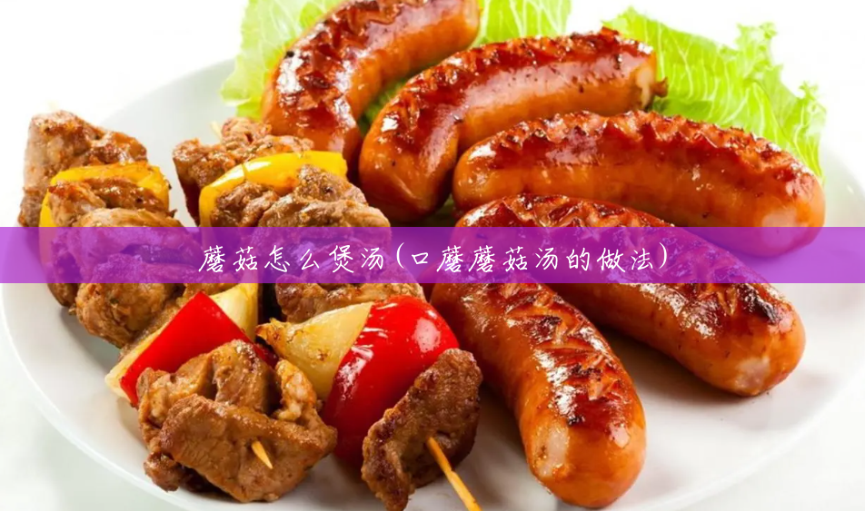 蘑菇怎么煲汤(口蘑蘑菇汤的做法) 蘑菇怎么煲汤(口蘑蘑菇汤的做法)