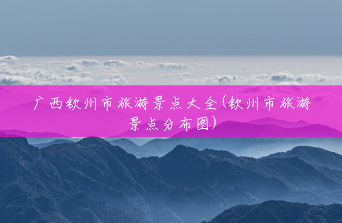 广西钦州市旅游景点大全(钦州市旅游景点分布图) 广西钦州市旅游景点大全(钦州市旅游景点分布图)