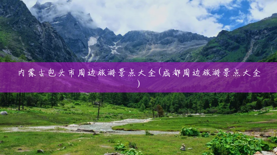 内蒙古包头市周边旅游景点大全(成都周边旅游景点大全) 内蒙古包头市周边旅游景点大全(成都周边旅游景点大全)