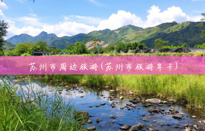 苏州市周边旅游(苏州市旅游年卡) 苏州市周边旅游(苏州市旅游年卡)