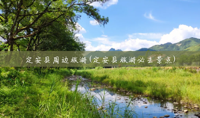定安县周边旅游(定安县旅游必去景点) 定安县周边旅游(定安县旅游必去景点)