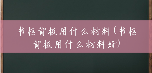 书柜背板用什么材料(书柜背板用什么材料好) 书柜背板用什么材料(书柜背板用什么材料好)