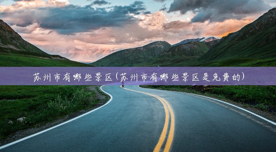 苏州市有哪些景区(苏州市有哪些景区是免费的) 苏州市有哪些景区(苏州市有哪些景区是免费的)