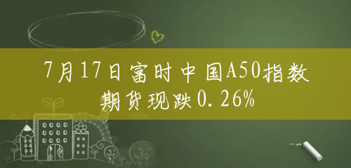 7月17日富时中国A50指数期货现跌0.26%
