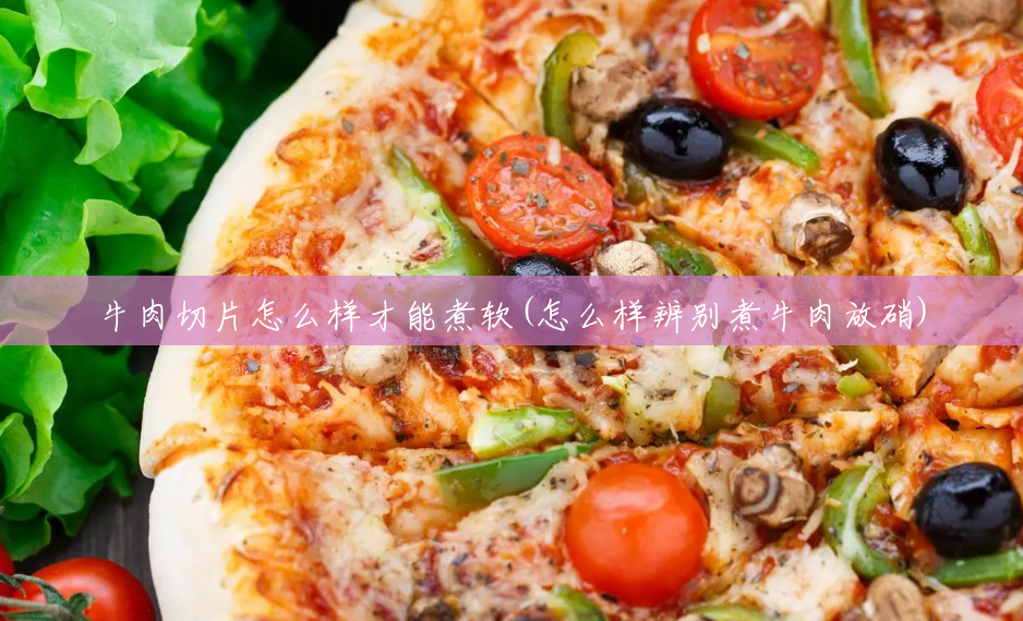 牛肉切片怎么样才能煮软(怎么样辨别煮牛肉放硝) 牛肉切片怎么样才能煮软(怎么样辨别煮牛肉放硝)