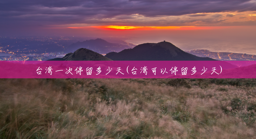 台湾一次停留多少天(台湾可以停留多少天) 台湾一次停留多少天(台湾可以停留多少天)
