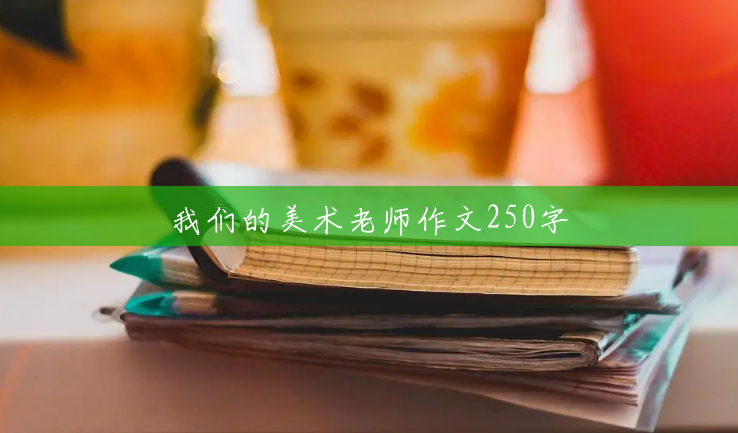 我们的美术老师作文250字 我们的美术老师作文250字