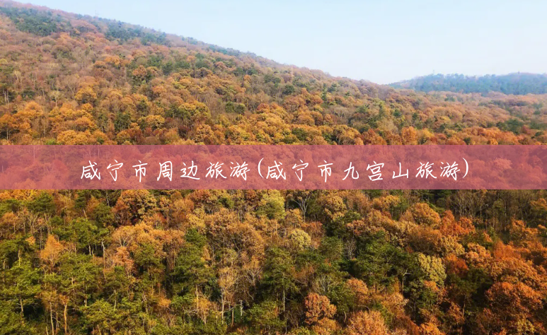 咸宁市周边旅游(咸宁市九宫山旅游) 咸宁市周边旅游(咸宁市九宫山旅游)