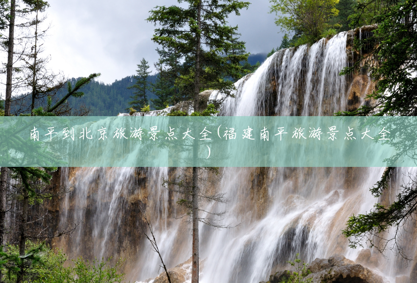南平到北京旅游景点大全(福建南平旅游景点大全) 南平到北京旅游景点大全(福建南平旅游景点大全)