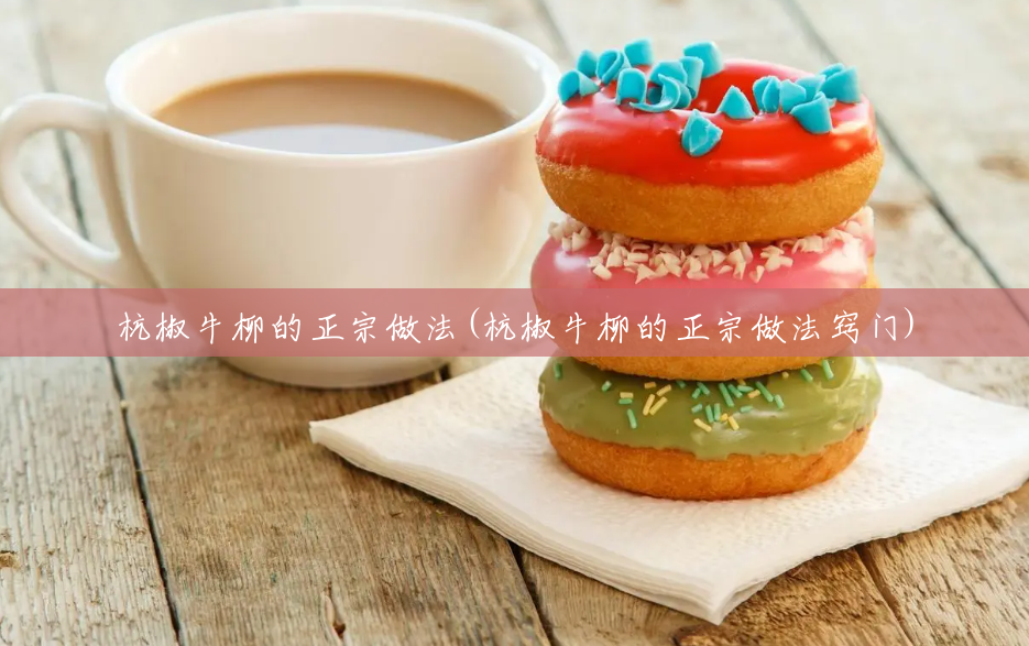 杭椒牛柳的正宗做法(杭椒牛柳的正宗做法窍门) 杭椒牛柳的正宗做法(杭椒牛柳的正宗做法窍门)