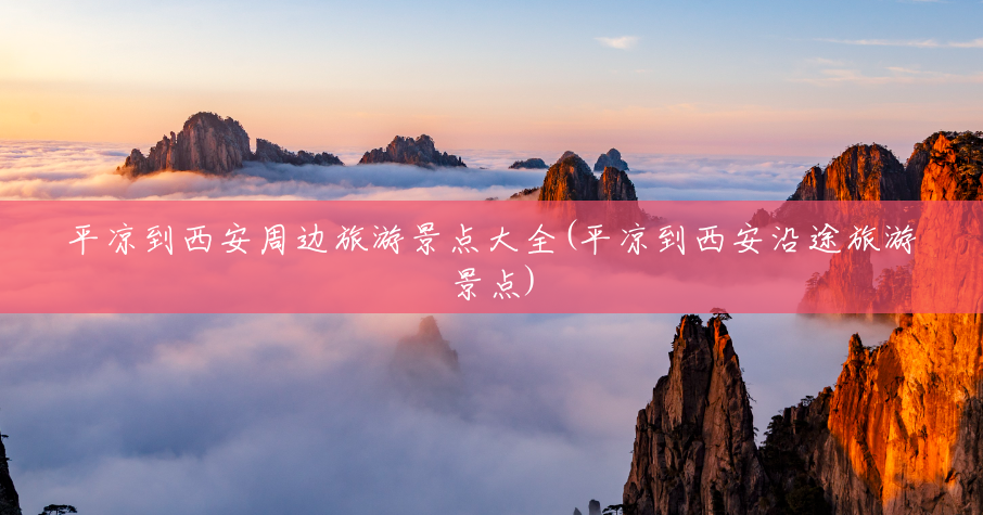 平凉到西安周边旅游景点大全(平凉到西安沿途旅游景点)