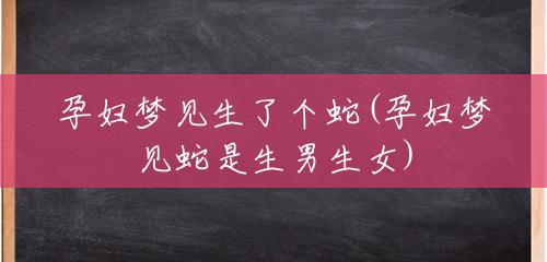 孕妇梦见生了个蛇(孕妇梦见蛇是生男生女) 孕妇梦见生了个蛇(孕妇梦见蛇是生男生女)