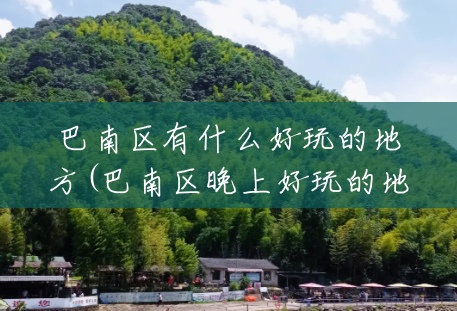 巴南区有什么好玩的地方(巴南区晚上好玩的地方) 巴南区有什么好玩的地方(巴南区晚上好玩的地方)