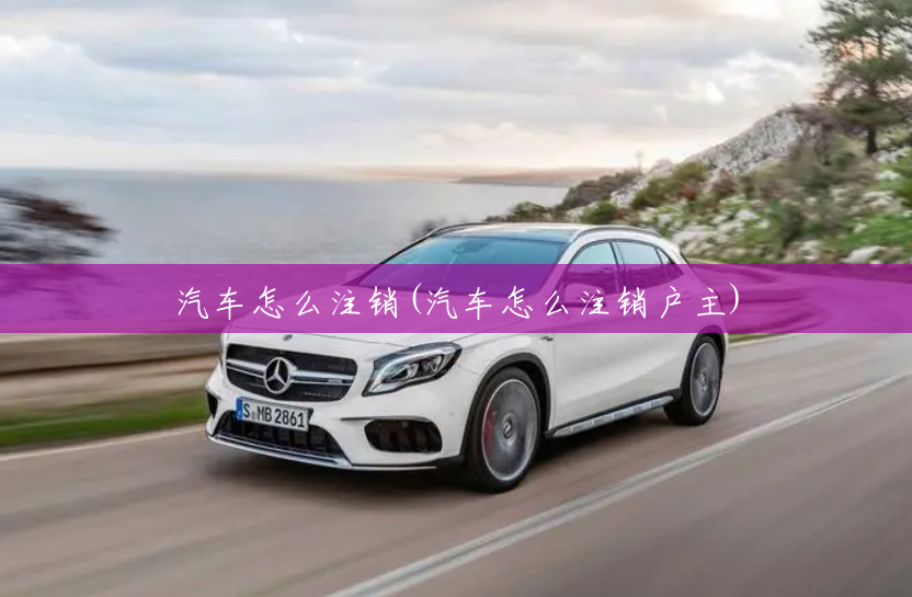 汽车怎么注销(汽车怎么注销户主) 汽车怎么注销(汽车怎么注销户主)