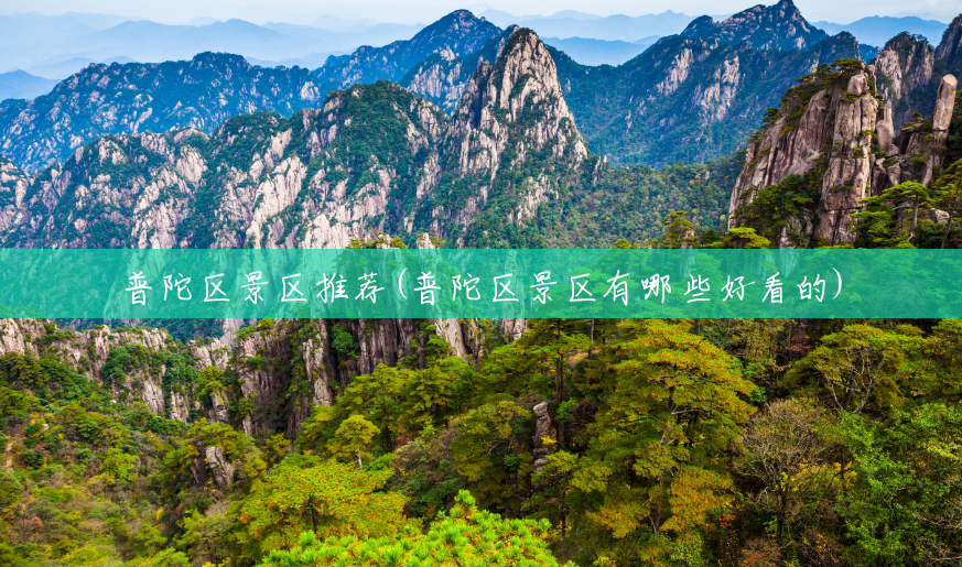 普陀区景区推荐(普陀区景区有哪些好看的) 普陀区景区推荐(普陀区景区有哪些好看的)