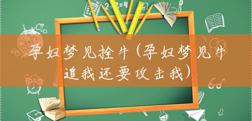 孕妇梦见拴牛(孕妇梦见牛追我还要攻击我) 孕妇梦见拴牛(孕妇梦见牛追我还要攻击我)