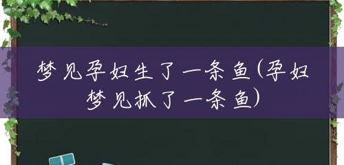 梦见孕妇生了一条鱼(孕妇梦见抓了一条鱼) 梦见孕妇生了一条鱼(孕妇梦见抓了一条鱼)
