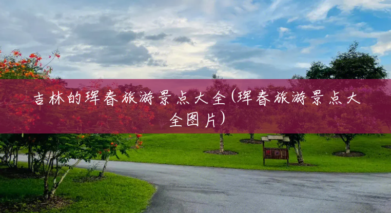 吉林的珲春旅游景点大全(珲春旅游景点大全图片) 吉林的珲春旅游景点大全(珲春旅游景点大全图片)