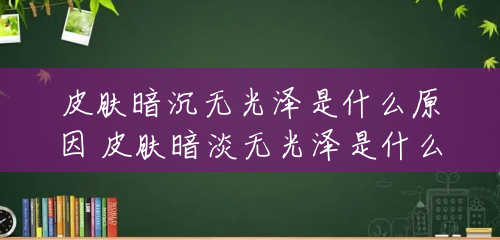 皮肤暗沉无光泽是什么原因 皮肤暗淡无光泽是什么原因 皮肤暗沉无光泽是什么原因 皮肤暗淡无光泽是什么原因