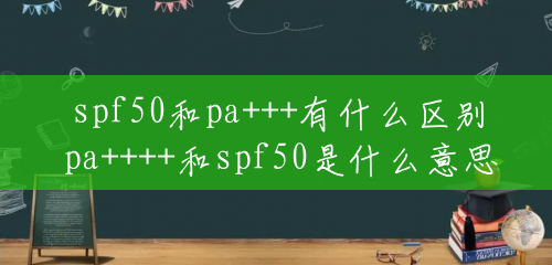 spf50和pa+++有什么区别 pa++++和spf50是什么意思 spf50和pa+++有什么区别 pa++++和spf50是什么意思
