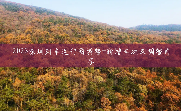 2023深圳列车运行图调整-新增车次及调整内容 2023深圳列车运行图调整-新增车次及调整内容