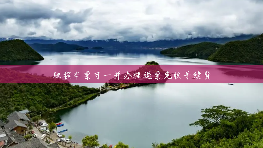 联程车票可一并办理退票免收手续费 联程车票可一并办理退票免收手续费