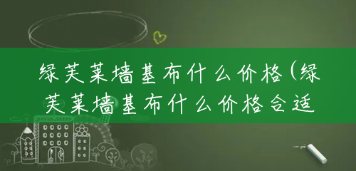绿芙莱墙基布什么价格(绿芙莱墙基布什么价格合适) 绿芙莱墙基布什么价格(绿芙莱墙基布什么价格合适)