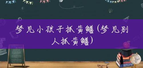 梦见小孩子抓黄鳝(梦见别人抓黄鳝) 梦见小孩子抓黄鳝(梦见别人抓黄鳝)